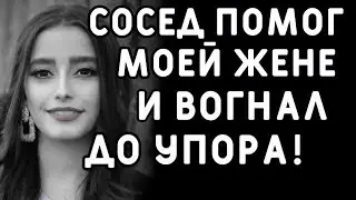 Сосед очень помог чужой жене, но увлекся    Интересные истории измен, истории из жизни