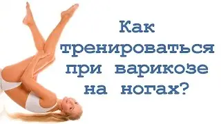 Как тренироваться при варикозе на ногах?