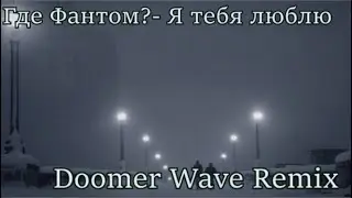 Где Фантом- Я Тебя Люблю (Doomer Wave)