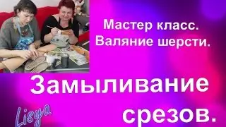 Валяние шерсти.  Замыливание срезов.