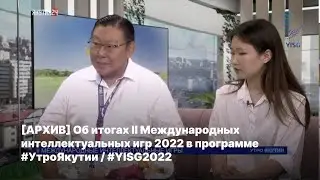 [АРХИВ] Об итогах II Международных интеллектуальных игр 2022 в программе #УтроЯкутии / #YISG2022