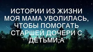 Истории из жизни  Моя мама уволилась, чтобы помогать старшей дочери с детьми,а