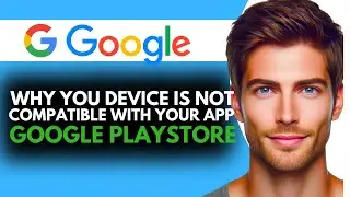 Why you Device is not Compatible With Your app on Google Play