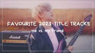 favourite 2021 title tracks: me vs. my friend