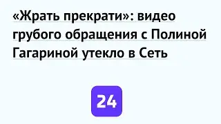 «Жрать прекрати»: видео грубого обращения с Полиной Гагариной утекло в Сеть