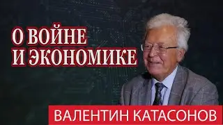 ВАЛЕНТИН КАТАСОНОВ О ВОЙНЕ и экономике 