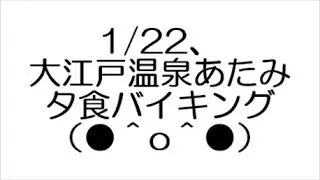 1/22、大江戸温泉あたみ 夕食バイキング（●＾o＾●）