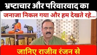भ्रष्टाचार और परिवारवाद का जनाजा निकल गया और हम देखते रहे…जानिए Rajeev Ranjan से