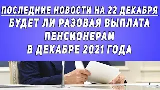Последние новости на 22 декабря будет ли разовая выплата пенсионерам в декабре 2021 года