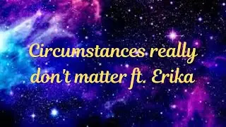 Circumstances really don't matter ft. Erika