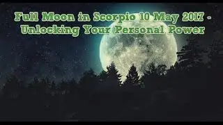 Full Moon in Scorpio 10 May 2017 – Unlocking Your Personal Power