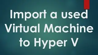 Hyper V Tutorials - 4 - How to Import Virtual Machine to Hyper V