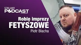 Organizuję imprezy fetyszowe - Piotr Blacha / Szklany Podcast 18