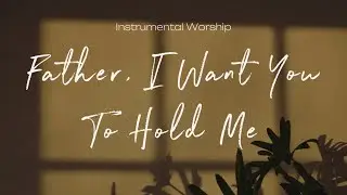 Father, I Want You to Hold Me | Instrumental Worship | Soaking Music | Deep Prayer