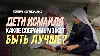 Дети Исмаиля / Какое собрание может быть ЛУЧШЕ ЭТОГО?| Исмаиль Абу Мухаммад