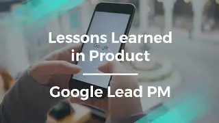 What Lessons I Learned in Product by Google Lead Product Manager