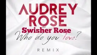 Who Do You Love? Remix Audrey Rose Ft Swisher Rose