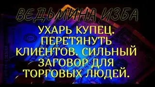 УХАРЬ КУПЕЦ. ПЕРЕТЯНУТЬ КЛИЕНТОВ..СИЛЬНЫЙ ЗАГОВОР ДЛЯ ТОРГОВЫХ ЛЮДЕЙ. ВЕДЬМИНА ИЗБА & Инга Хосроева