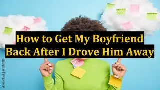 How to Get My Boyfriend Back After I Drove Him Away
