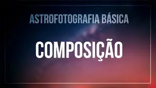 COMPOSIÇÃO: ENTENDA A SUA IMPORTÂNCIA NA ASTROFOTOGRAFIA