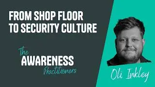 Oli Inkley: From Shop Floor to Security Culture | The Awareness Practitioners