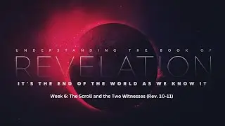 Week 6: The Scroll and the Two Witnesses (Rev. 10-11) FULL VIDEO