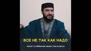 ВСЕ НЕ ТАК КАК НАДО АНСАР СУЛЕЙМАНОВ ИМАМ ГАЗИ-КУМУХА