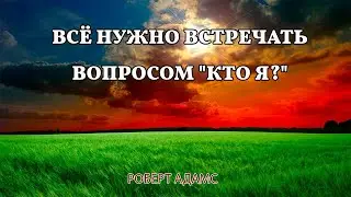 Всё нужно встречать вопросом "Кто Я?" - Роберт Адамс