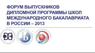 ФОРУМ ВЫПУСКНИКОВ ДИПЛОМНОЙ ПРОГРАММЫ ШКОЛ МЕЖДУНАРОДНОГО БАКАЛАВРИАТА В РОССИИ - 2013