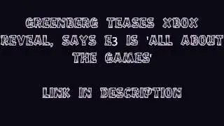 Greenberg teases Xbox reveal, says E3 is 'all about the games'