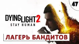 DYING LIGHT 2 STAY HUMAN (ПРОХОЖДЕНИЕ) #47 - БОЛЬШОЙ ЛАГЕРЬ БАНДИТОВ