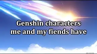 Genshin characters me and my friends have (3.4)