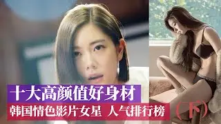 电影解说 | TOP10 | 十大高颜值好身材韩国情色片女星人气排行榜（下）