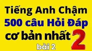500 Câu Tiếng Anh Hỏi Đáp Cơ Bản Nhất | Bài 2 | Học Tiếng Anh Chậm | Tiếng Anh Giao Tiếp
