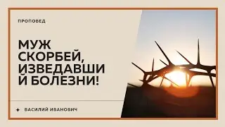 Муж скорбей, изведавший болезни! - Проповедь Василий Иванович