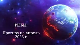 РЫБЫ | ПРОГНОЗ НА АПРЕЛЬ 2023 г. | СТИХИЯ ВОДА | ТАРО ОНЛАЙН