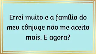 Errei muito e a família do meu cônjuge não me aceita mais. E agora?