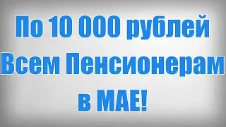 По 10 000 рублей Всем Пенсионерам в МАЕ