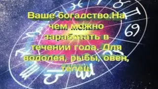 Ваше богадство.На чем можно заработать в течении года. Для водолея, рыбы, овен, телец.
