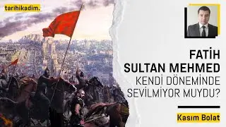 FATİH SULTAN MEHMED YAŞADIĞI DÖNEMDE SEVİLMİYOR MUYDU? | Kasım Bolat