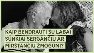 Kaip bendrauti su labai sunkiai sergančiu ar mirštančiu žmogumi? Gyd. dr. Julius Neverauskas