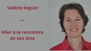 47 - Valérie Seguin - Aller à la rencontre de son âme