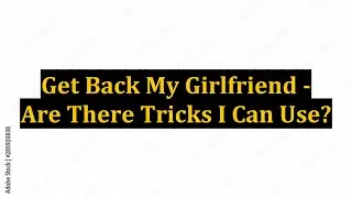 Get Back My Girlfriend - Are There Tricks I Can Use?