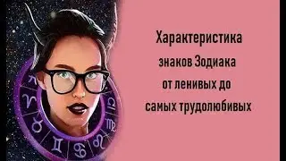 ХАРАКТЕРИСТИКА ЗНАКОВ ЗОДИАКА ОТ ЛЕНИВЫХ ДО САМЫХ ТРУДОЛЮБИВЫХ