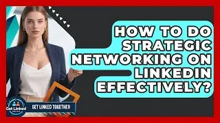 How To Do Strategic Networking On LinkedIn Effectively? - Get Linked Together