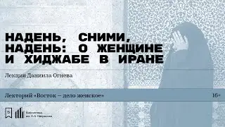 «Надень, сними, надень: о женщине и хиджабе в Иране». Лекция Даниила Огнева