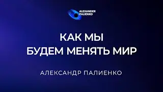 Как мы будем менять Мир. Александр Палиенко.