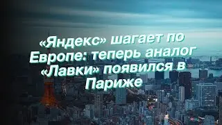 «Яндекс» шагает по Европе: теперь аналог «Лавки» появился в Париже