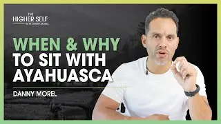 When & Why To Sit With Ayahuasca | Danny Morel | The Higher Self 
