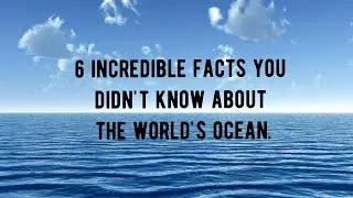 6 INCREDIBLE FACTS YOU DIDN'T KNOW ABOUT THE WORLDS OCEAN.